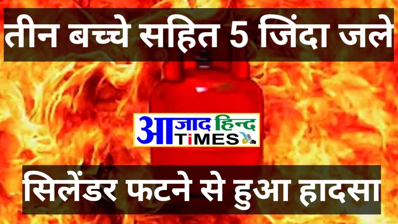 सिलेंडर फटने से एक ही परिवार के 3 बच्चे सहित 5 लोग जिन्दा जले