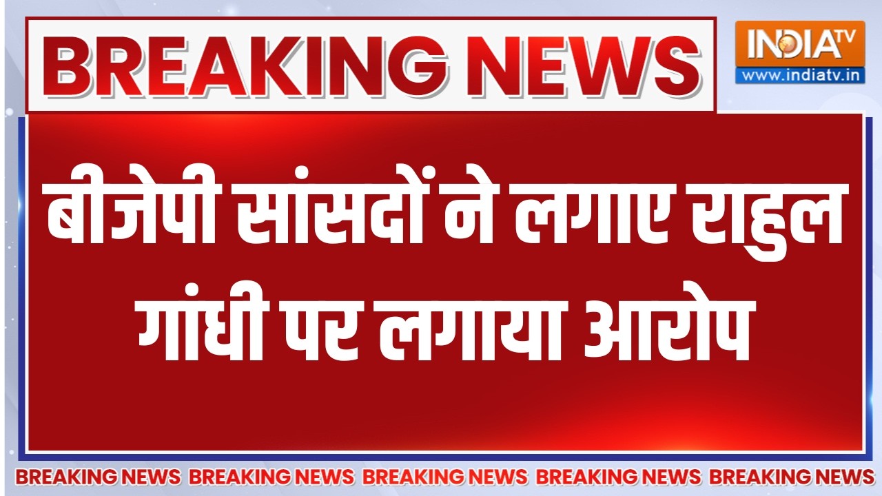 Breaking News: बीजेपी सांसदों ने लगाए राहुल गांधी पर बड़ा आरोप
