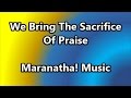 We Bring The Sacrifice Of Praise Maranatha Music Lyrics