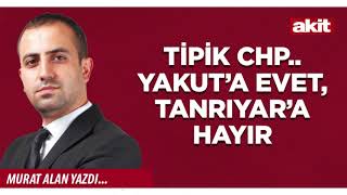 Yeni Akit - Murat Alan: Tipik CHP.. Yakut’a evet, Tanrıyar’a hayır