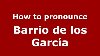 How to pronounce Barrio De Los García