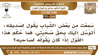 [489 /1350] سمعت أحدهم يقول لصديقه: أتوسل إليك بحق صحبتي، فما حكم هذا القول ؟ الشيخ صالح الفوزان image
