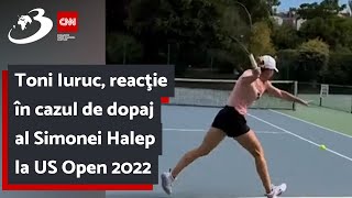 Toni Iuruc, reacţie în cazul de dopaj al Simonei Halep la US Open 2022: Nu ar trișa niciodată!