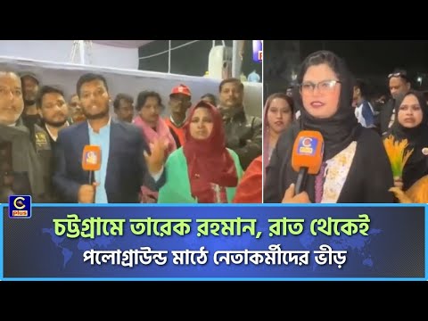 চট্টগ্রামে তারেক রহমান, রাত থেকেই পলোগ্রাউন্ড মাঠে নেতাকর্মীদের ভীড়| Cplus