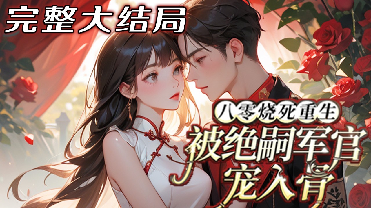 【完结】💕《八零烧死重生：被绝嗣军官宠入骨》前世大火中，他毫不犹豫冲向另一人，反而一向不给她?