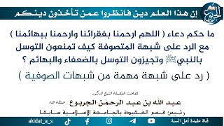 ما حكم دعاء ( اللهم ارحمنا بفقرائنا وارحمنا ببهائمنا ) مع الرد على شبهة المتصوفة كيف تمنعون التوسل ب