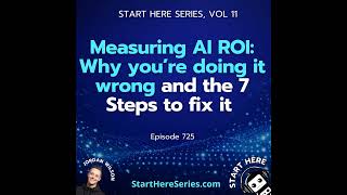 Ep 725: Measuring AI ROI: Why you’re doing it wrong and the 7 Steps to fix it (Start Here Series ...