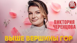 ВИКТОРИЯ ЧЕРЕНЦОВА — ВЫШЕ ВЕРШИНЫ ГОР ❂ ДУШЕВНЫЕ ПЕСНЯДУШЕВНЫЕ ПЕСНЯ ❂ VICTORIA CHERENTSOVA