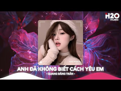Anh Đã Không Biết Cách Yêu Em Remix, Chính Anh Đã Không Biết Cách Yêu Em🎼Top 25 Remix Thịnh Hành