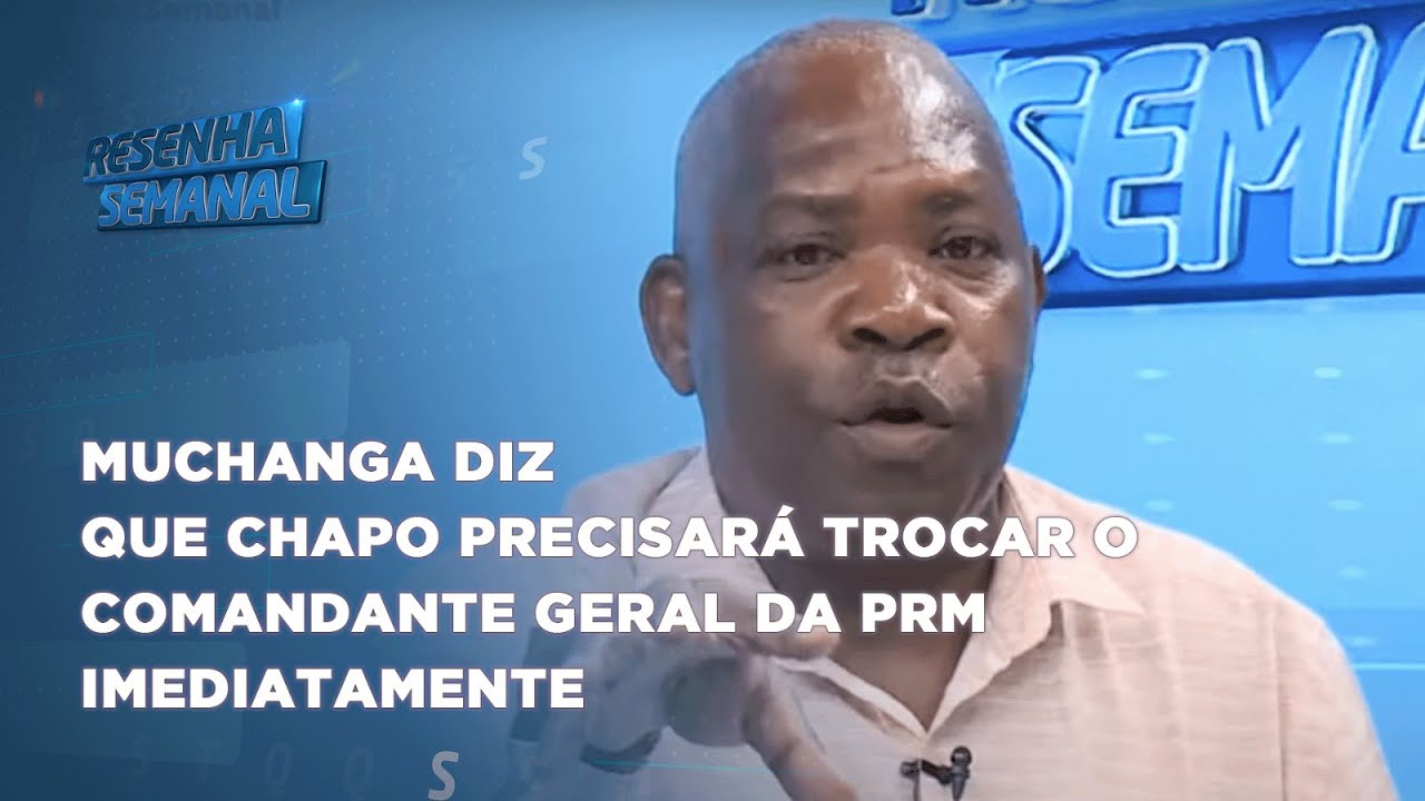 #ResenhaSemanal: Muchanga diz que Chapo precisará trocar o Comandante Geral da PRM Imediatamente
