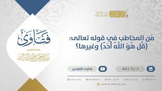 صورة مَن المخاطب في قوله تعالى: {قل هوَ اللَّه أَحد} وغيرها؟ - الشيخ عبدالرحمن البراك (11718)