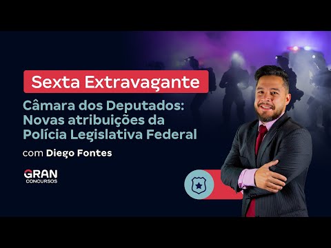 Sexta Extravagante | Câmara dos Deputados: Novas atribuições da Polícia Legislativa Federal