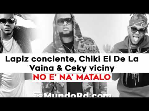 Lapiz conciente, chiki El De La vaina & Ceky viciny  No E' NA' Matalo