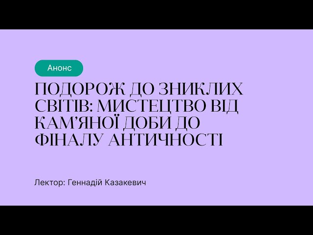 Анонс курсу “Подорож до зниклих світів: мистецтво від кам’яної доби до фіналу античності”