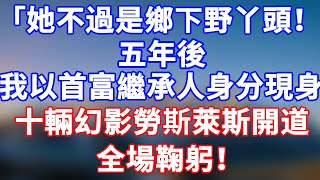 完結版！「她不過是鄉下野丫頭！」五年後我以首富繼承人身份現身，十輛幻影勞斯萊斯開道！全場鞠躬十分钟！#情感故事 #為人處世 #老年生活 #米思故事 #深夜读书 #養老 #幸福人生 #晚年幸福