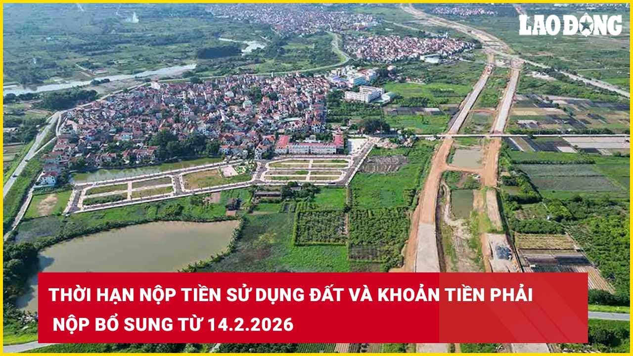 Thời hạn nộp tiền sử dụng đất và khoản tiền phải nộp bổ sung từ 14.2.2026