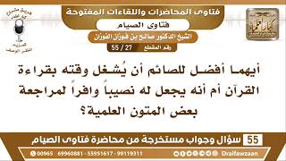 27 - 55 أيهما أفضل للصائم أن يُشغل وقته بقراءة القرآن أم أنه يجعل له نصيباً...؟ الشيخ الفوزان