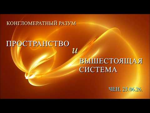 Софоос.Чен.25.06.26. Конгломератный разум. Пространство и Вышестоящая система.