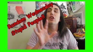 Random Wednesday - Stupid People!!
