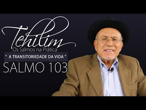 SALMO 103  -  A TRANSITORIEDADE DA VIDA -  Tehilim - ( Os Salmos na Prática)
