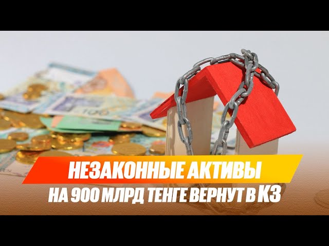 Незаконные активы на 900 млрд тенге вернут в Казахстан
