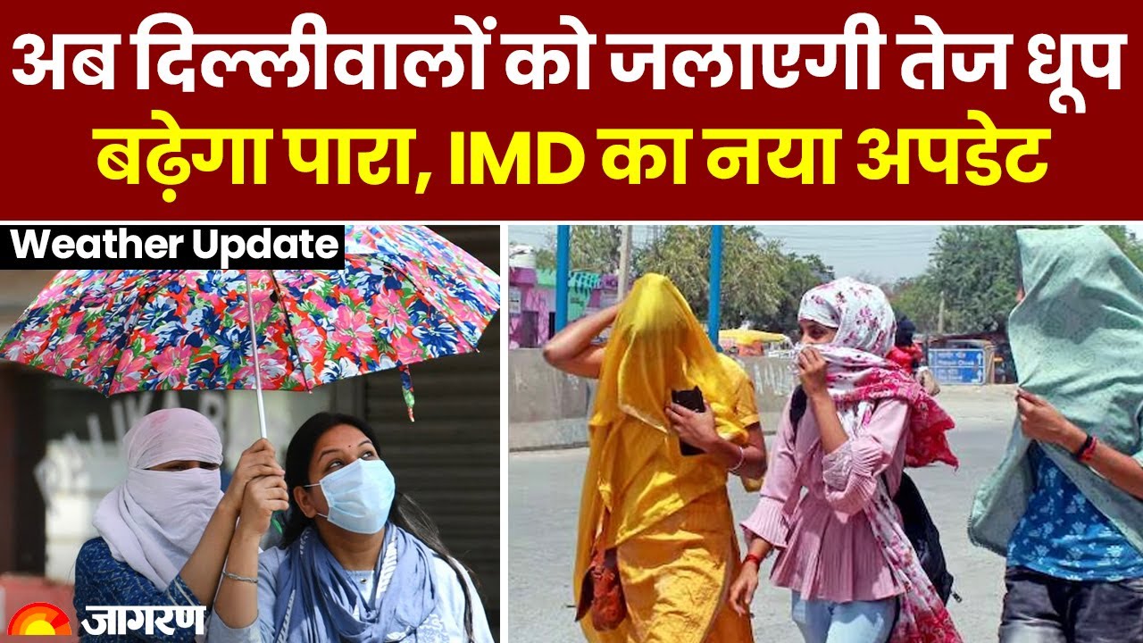 Weather Update : अब दिल्लीवालों को जलाएगी तेज धूप, बढ़ेगा पारा और निकलेगा पसीना, IMD Alert