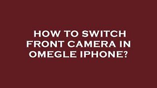 How to switch front camera in omegle iphone?