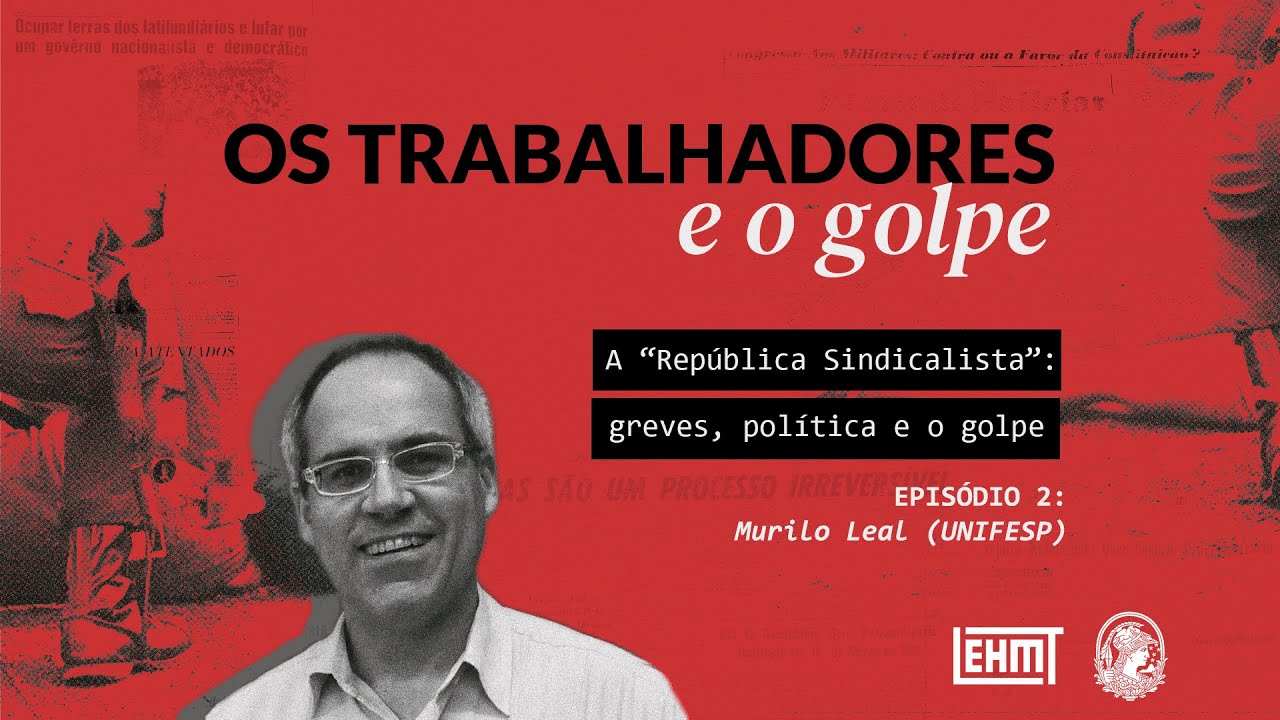 Os trabalhadores e o golpe 02: Murilo Leal  - A “República sindicalista”: greves, política e o golpe