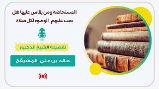 صورة المستحاضة ومن يقاس عليها هل يجب عليهم الوضوء لكل صلاة ؟ || الشيخ خالد المشيقح