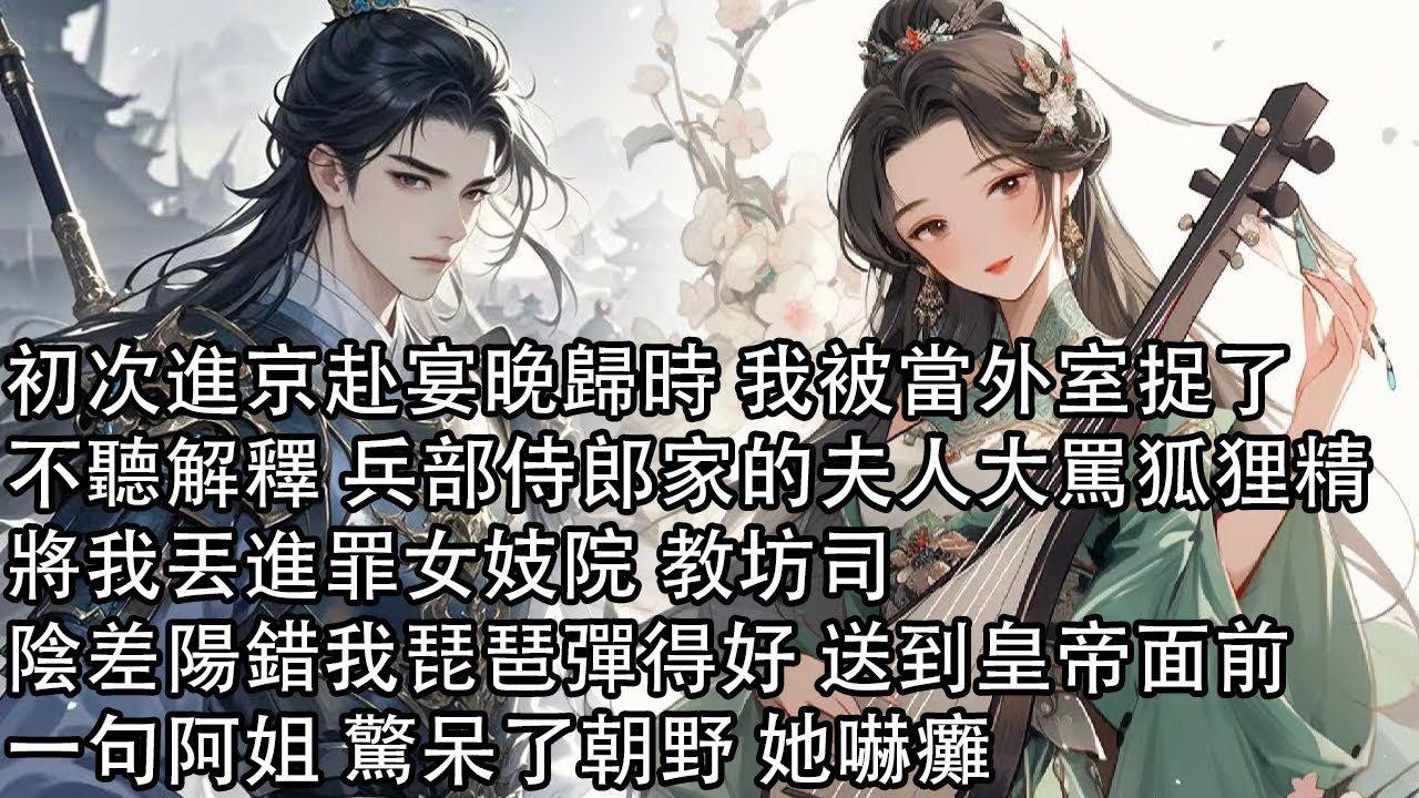 【一口氣看完】初次進京赴宴晚歸時 我被當外室捉了，不聽解釋 兵部侍郎家的夫人大罵狐狸精，將我丟進罪女妓院 教坊司，陰差陽錯我琵琶彈得好 送到皇帝面前，一句阿姐 驚呆了朝野 她嚇癱