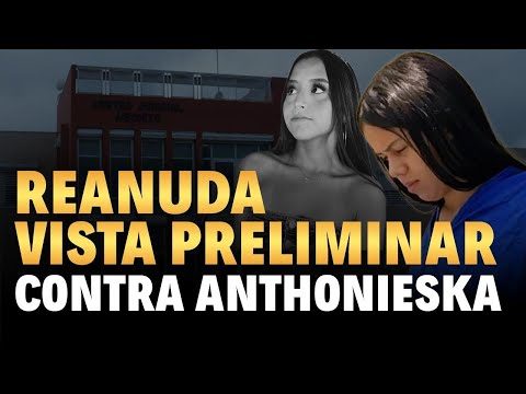 REANUDA VISTA PRELIMINAR CONTRA ANTHONIESKA