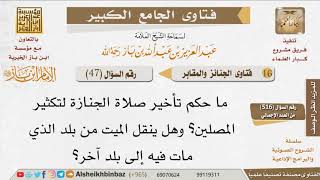 صورة 047   ما حكم تأخير صلاة الجنازة لتكثير المصلين؟ وهل يجوز نقل الميت من بلد لآخر؟ للإمام ابن باز