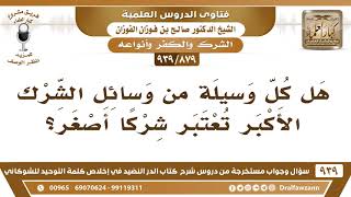 صورة [879 -939] هل كل وسيلة من وسائل الشرك الأكبر تعتبر شركا أصغر؟ - الشيخ صالح الفوزان