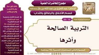 صورة [198/ 298] التربية الصالحة وأثرها - الشيخ عبدالعزيز بن باز II الأخلاق والرقائق والآداب [16/ 39]