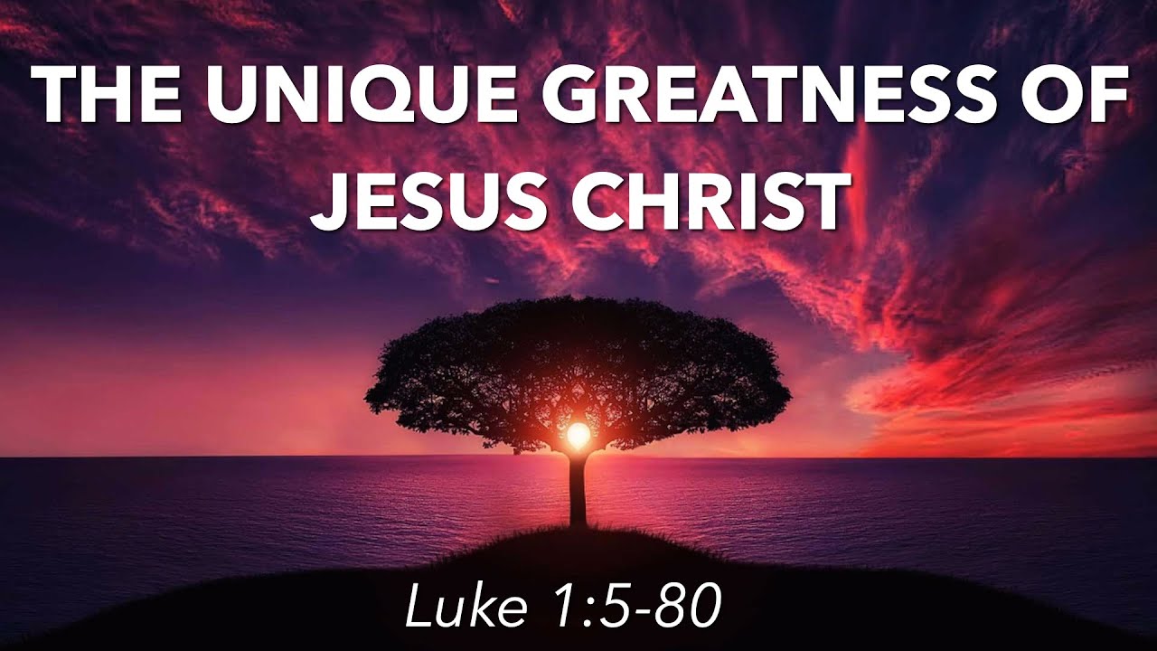 Luke 1:5-80 - The Unique Greatness of Jesus Christ