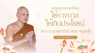 ใช้ร่างกายให้เกิดประโยชน์ - พระภาวนาสุตาภิรัต (ชอบ พุทฺธสโร)