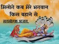 मनमोहक भजन मिलोगे कब मेरे भगवान किस बह