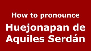 How to pronounce Huejonapan De Aquiles Serdán