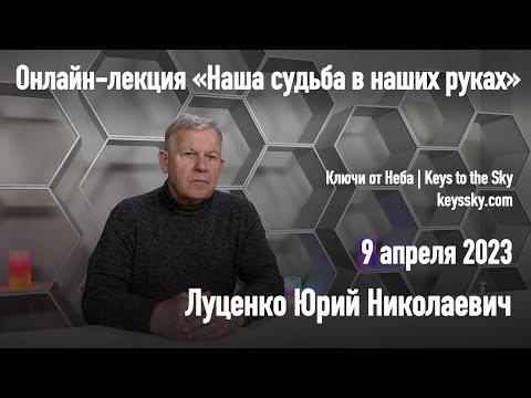 Луценко Юрий Николаевич - «Наша судьба в наших руках». Онлайн-лекция, 9 апреля 2023