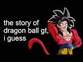 the entire story of Dragon Ball GT, i guess