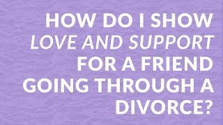 How Do I Show Love and Support for a Friend Going Through a Divorce?