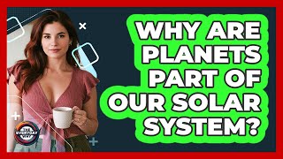 Why Are Planets Part Of Our Solar System? - The Everyday Why