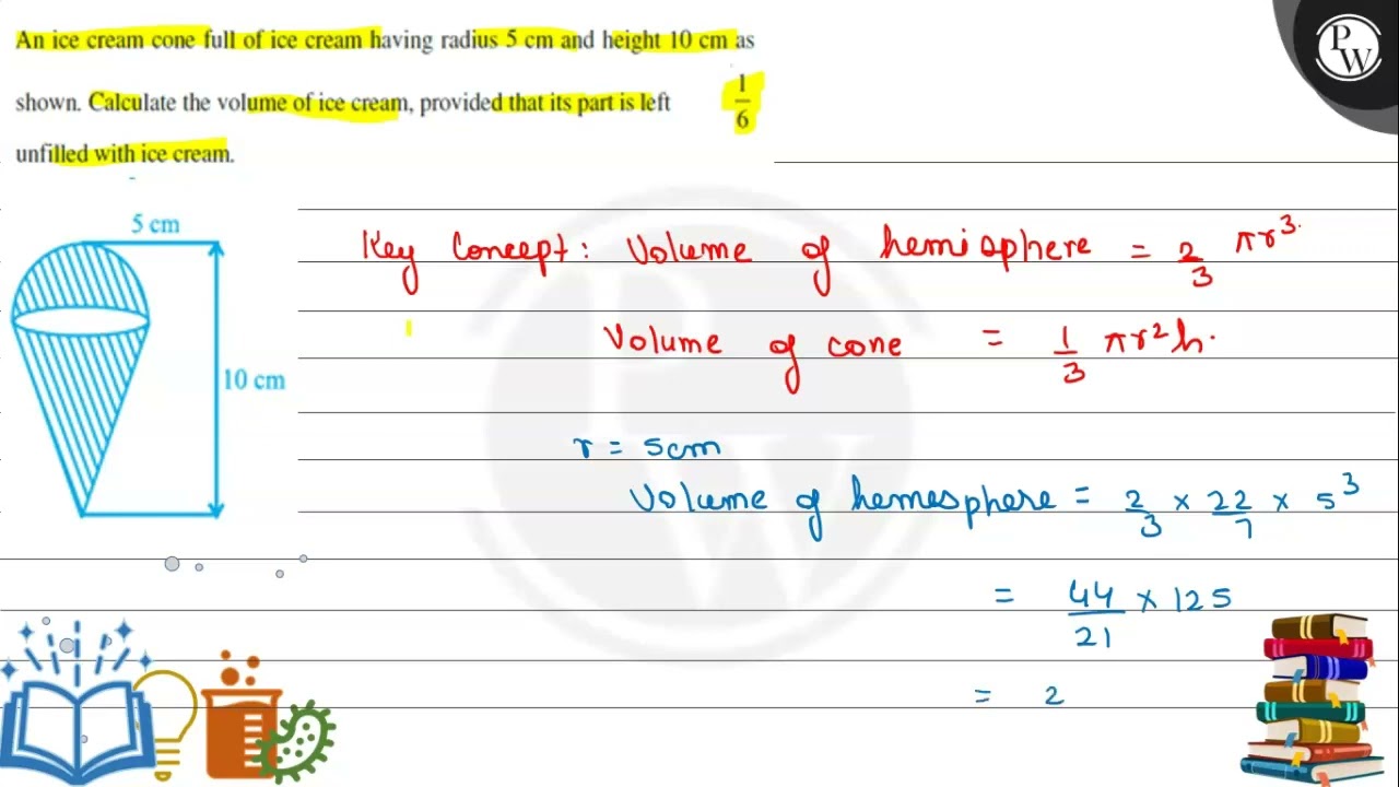 Watch video An ice cream cone full of ice cream having radius 5  cm and height 10  cm as shown. Calculate the... Now An ice cream cone full of ice cream having radius 5  cm and height 10  cm as shown. Calculate the...