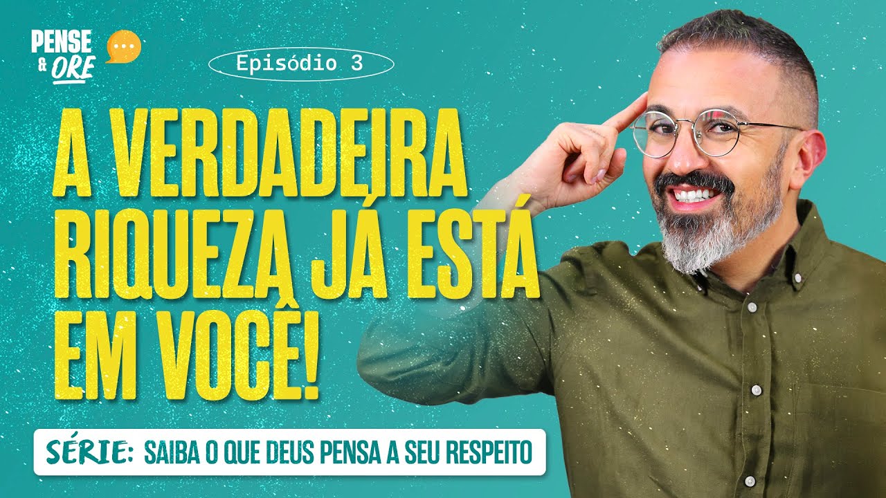 A VERDADEIRA RIQUEZA JÁ ESTÁ EM VOCÊ! | SÉRIE: SAIBA O QUE DEUS PENSA A SEU RESPEITO | PENSE E ORE