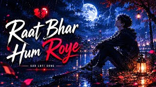 Raat Bhar Hum Roye 🌧️💔 | Rainy Night Hindi Sad LoFi | Tears, Memories & Broken Love Story