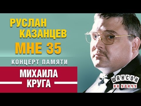 Руслан КАЗАНЦЕВ — МНЕ 35 ✰ КОНЦЕРТ ПАМЯТИ МИХАИЛА КРУГА