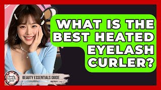 What Is The Best Heated Eyelash Curler? - Beauty Essentials 