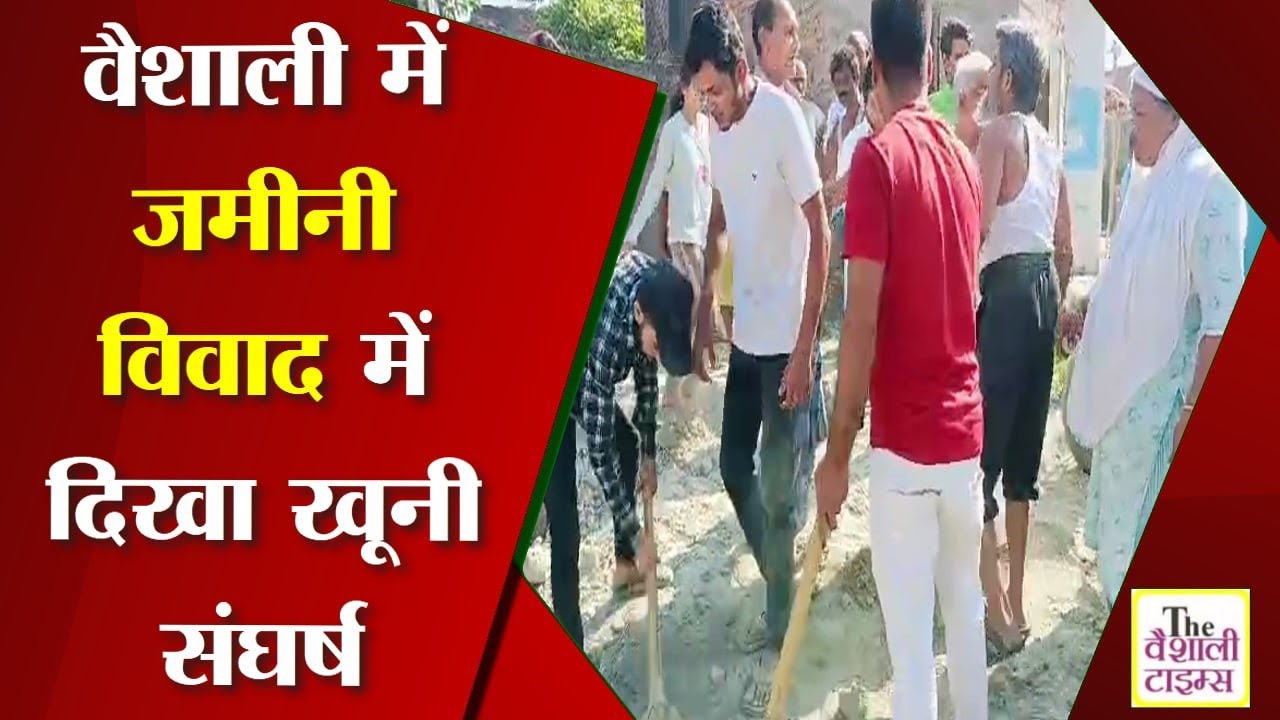 वैशाली में जमीनी विवाद में दिखा खूनी संघर्ष