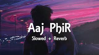 Aaj Phir - { Slowed + Reverb } Arijit Singh Samria