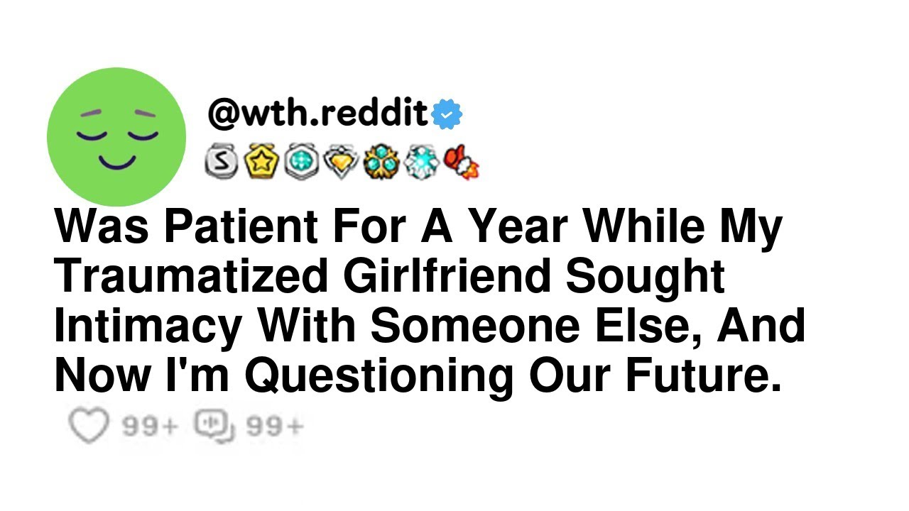 Was Patient For A Year While My Traumatized Girlfriend Sought Intimacy With Someone Else, And Now...